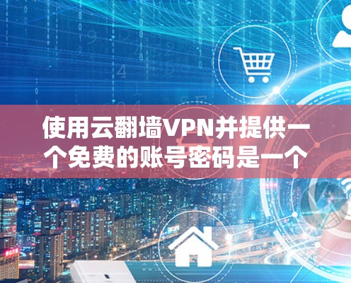 使用云翻墙VPN并提供一个免费的账号密码是一个方便的选择，但也需考虑隐私问题、使用成本和网络环境的影响。以下是一些关键点的总结