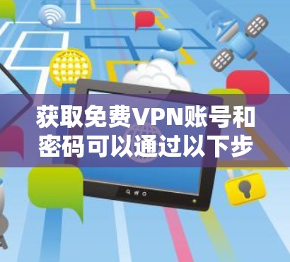 获取免费VPN账号和密码可以通过以下步骤进行