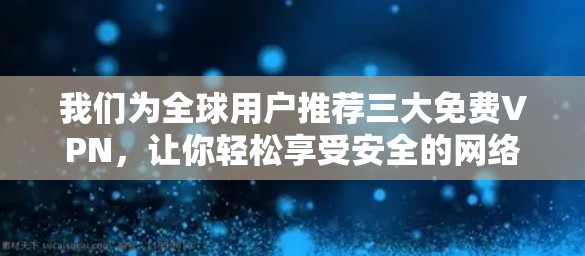 我们为全球用户推荐三大免费VPN，让你轻松享受安全的网络