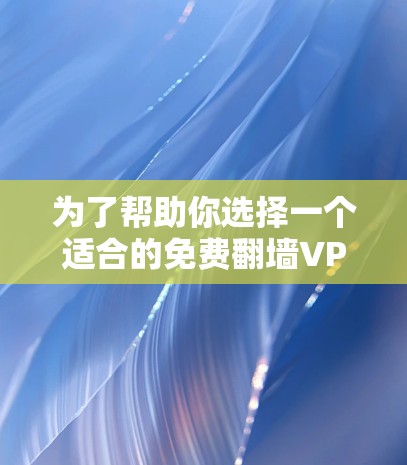 为了帮助你选择一个适合的免费翻墙VPN服务，以下是详细的推荐和建议