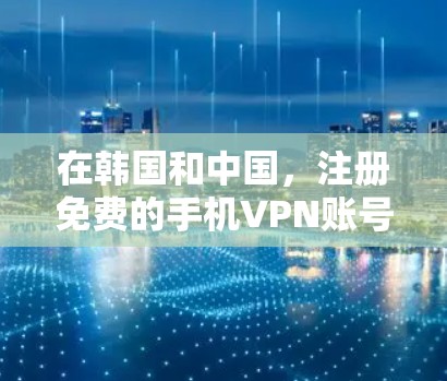 在韩国和中国，注册免费的手机VPN账号是一种常见的保护隐私和安全的方法。以下是一些具体的步骤和信息，帮助您正确注册和使用免费VPN账号