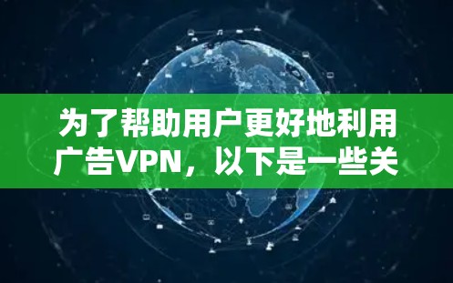 为了帮助用户更好地利用广告VPN，以下是一些关键点和建议