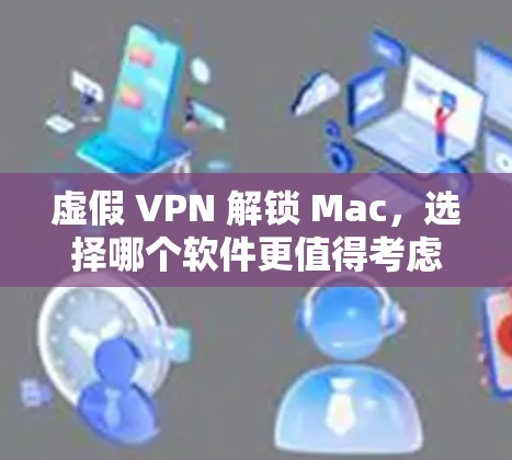 虚假 VPN 解锁 Mac，选择哪个软件更值得考虑？