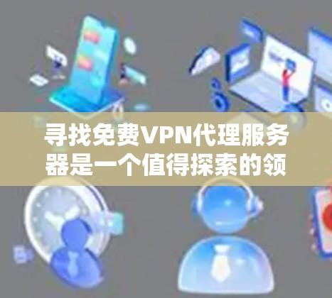 寻找免费VPN代理服务器是一个值得探索的领域，可以帮助你获得加密连接，适合特定的网络环境。以下是一个步骤性的指南，帮助你找到适合自己的免费VPN代理服务器