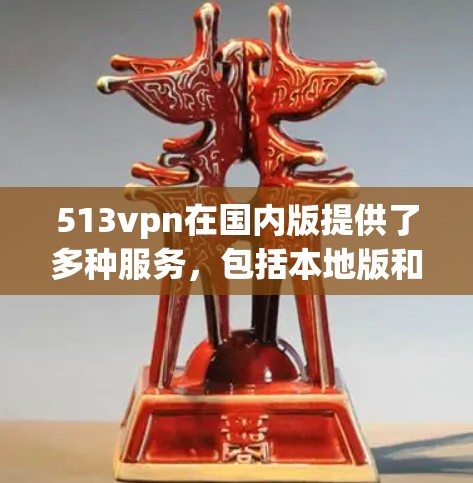 513vpn在国内版提供了多种服务，包括本地版和国际版，适合不同的使用场景。如果你需要一个免费且可靠的服务，可以按照以下步骤选择和使用