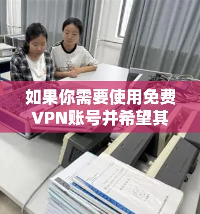 如果你需要使用免费VPN账号并希望其持续运行一小时，以下是一步步的建议