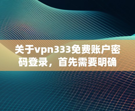 关于vpn333免费账户密码登录，首先需要明确 VPN333 是什么网站。如果你指的是某个特定的VPN服务，可能是提供免费访问功能的平台。以下是可能的步骤
