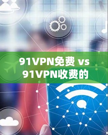 91VPN免费 vs 91VPN收费的区别解析