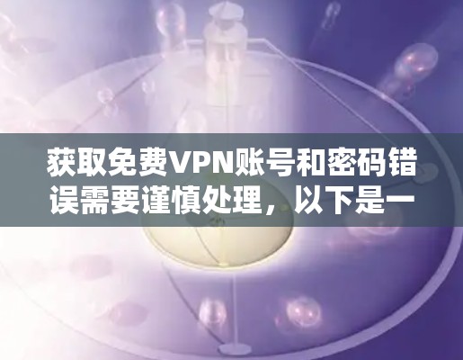 获取免费VPN账号和密码错误需要谨慎处理，以下是一步步的指南