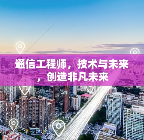 通信工程师，技术与未来，创造非凡未来