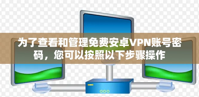 为了查看和管理免费安卓VPN账号密码，您可以按照以下步骤操作