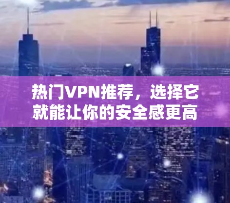 热门VPN推荐，选择它就能让你的安全感更高