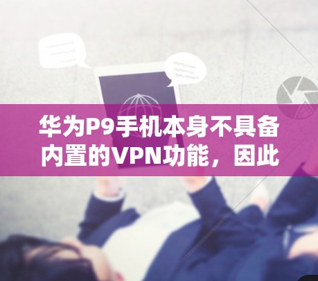 华为P9手机本身不具备内置的VPN功能，因此要使用VPN软件通常需要通过第三方应用或软件进行安装和配置。以下是使用华为P9支持的VPN工具的详细步骤