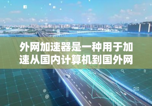 外网加速器是一种用于加速从国内计算机到国外网络连接的工具。它可以帮助用户更快地访问国外的网络资源，提升工作效率