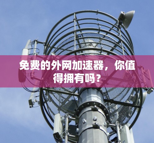 免费的外网加速器，你值得拥有吗？