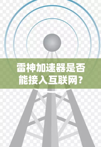 雷神加速器是否能接入互联网？如何使用并提升上网速度？