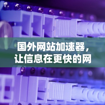 国外网站加速器，让信息在更快的网络下流通，提升用户体验