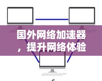 国外网络加速器，提升网络体验的优质选择