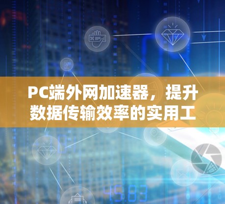 PC端外网加速器，提升数据传输效率的实用工具