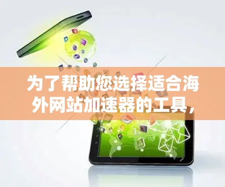 为了帮助您选择适合海外网站加速器的工具，以下是一些详细的信息和步骤