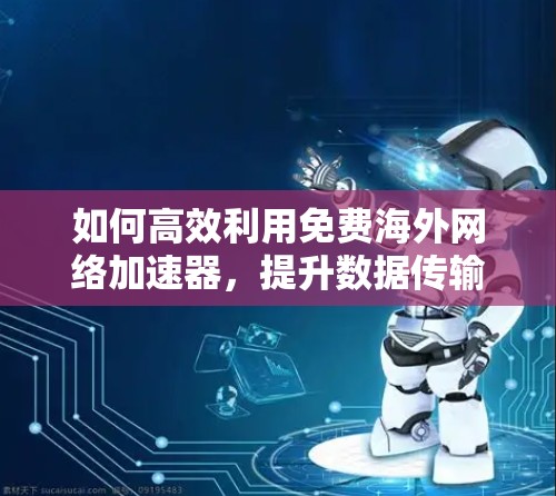 如何高效利用免费海外网络加速器，提升数据传输速度？