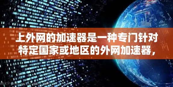 上外网的加速器是一种专门针对特定国家或地区的外网加速器，通常使用该国的服务器和策略来提供高速和稳定的速度连接。以下是对上外网加速器的详细分析