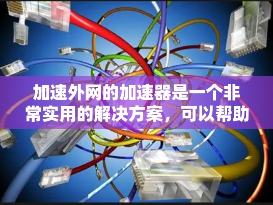 加速外网的加速器是一个非常实用的解决方案，可以帮助你快速提升网络连接速度，减少延迟，从而提高用户体验。以下是一些常见的加速工具及其使用方法