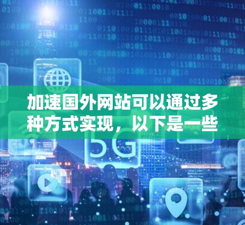 加速国外网站可以通过多种方式实现，以下是一些实用的步骤和方法