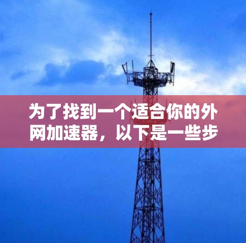 为了找到一个适合你的外网加速器，以下是一些步骤性的建议