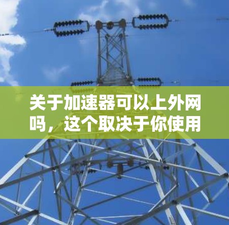 关于加速器可以上外网吗，这个取决于你使用的加速器的具体功能和是否支持连接到外部网络。以下是一些关键点和信息