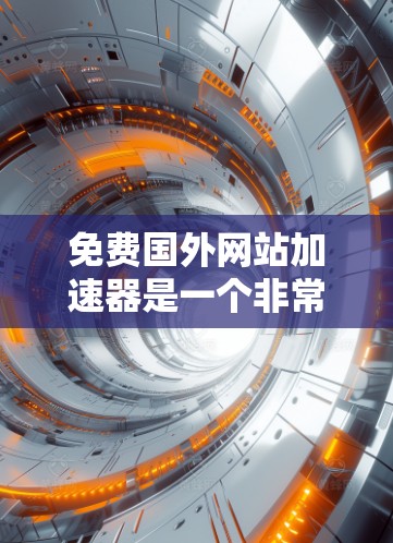 免费国外网站加速器是一个非常实用的工具，可以帮助用户更快地访问大量网站。以下是一些推荐的免费国外网站加速器，每个工具都有其独特的优势和适用场景