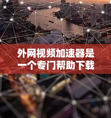 外网视频加速器是一个专门帮助下载速度慢的视频文件的工具。以下是一些详细的步骤和考虑因素，帮助你更好地使用外网视频加速器