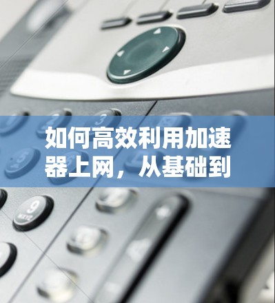 如何高效利用加速器上网，从基础到优化建议