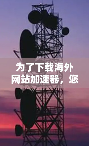 为了下载海外网站加速器，您可以按照以下步骤进行操作