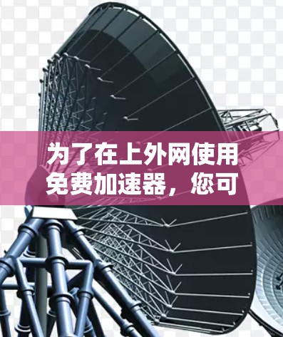 为了在上外网使用免费加速器，您可以按照以下步骤操作
