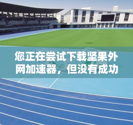 您正在尝试下载坚果外网加速器，但没有成功。以下是一些步骤和注意事项，帮助您解决这个问题