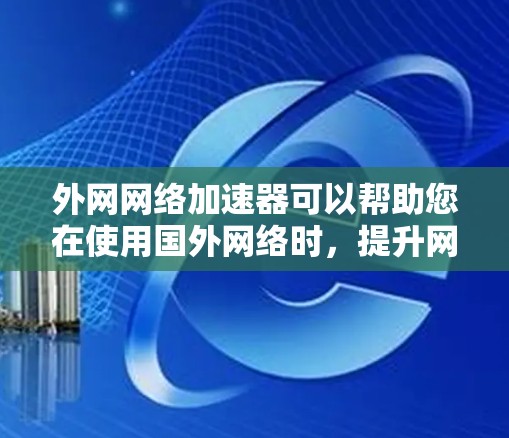 外网网络加速器可以帮助您在使用国外网络时，提升网络速度，减少延迟。以下是一些推荐的外网网络加速器，根据您的需求和预算进行选择