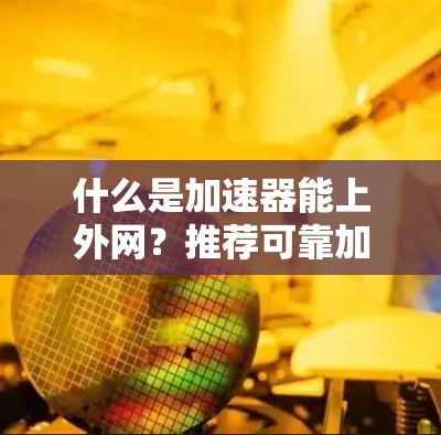什么是加速器能上外网？推荐可靠加速器工具