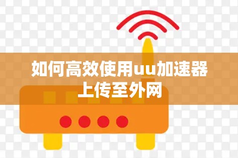 如何高效使用uu加速器上传至外网