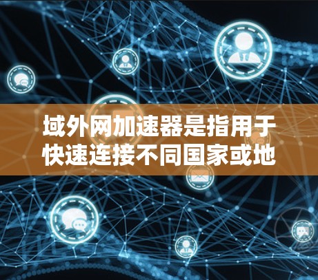 域外网加速器是指用于快速连接不同国家或地区的网络设备的工具。这些设备可能来自不同的国家，使用的是不同的网络服务，因此用户需要使用加速器来加速数据传输和下载速度