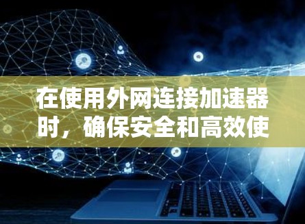 在使用外网连接加速器时，确保安全和高效使用是关键。以下是逐步指南