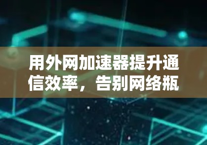 用外网加速器提升通信效率，告别网络瓶颈