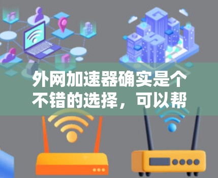 外网加速器确实是个不错的选择，可以帮助提升你的上网体验。以下是一些外网加速器推荐，帮助你更高效地在网络中