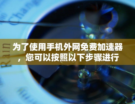 为了使用手机外网免费加速器，您可以按照以下步骤进行