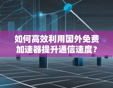如何高效利用国外免费加速器提升通信速度？分析与建议