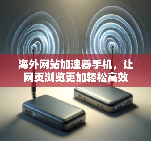 海外网站加速器手机，让网页浏览更加轻松高效