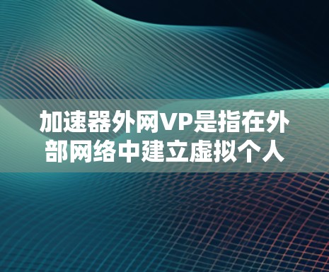 加速器外网VP是指在外部网络中建立虚拟个人账户，用于加速网站、下载工具、聊天、视频通话、文件管理、搜索、学习工具等功能。以下是关于加速器外网VP的详细介绍