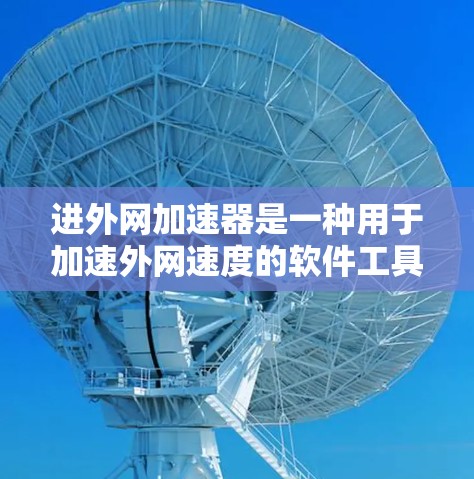 进外网加速器是一种用于加速外网速度的软件工具。如果你对加速外网速度有需求，可以尝试使用外网加速器进行加速。不过，需要注意以下几点
