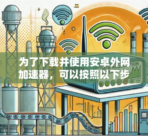 为了下载并使用安卓外网加速器，可以按照以下步骤进行