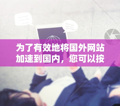 为了有效地将国外网站加速到国内，您可以按照以下步骤进行选择和使用